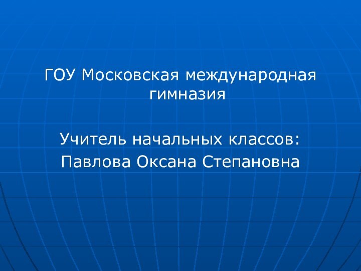 ГОУ Московская международная гимназияУчитель начальных классов:Павлова Оксана Степановна