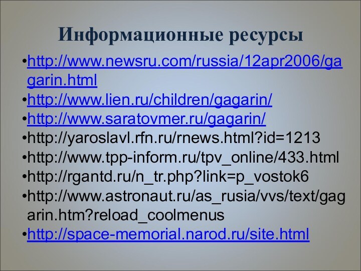 Информационные ресурсыhttp://www.newsru.com/russia/12apr2006/gagarin.htmlhttp://www.lien.ru/children/gagarin/http://www.saratovmer.ru/gagarin/http://yaroslavl.rfn.ru/rnews.html?id=1213http://www.tpp-inform.ru/tpv_online/433.htmlhttp://rgantd.ru/n_tr.php?link=p_vostok6http://www.astronaut.ru/as_rusia/vvs/text/gagarin.htm?reload_coolmenushttp://space-memorial.narod.ru/site.html