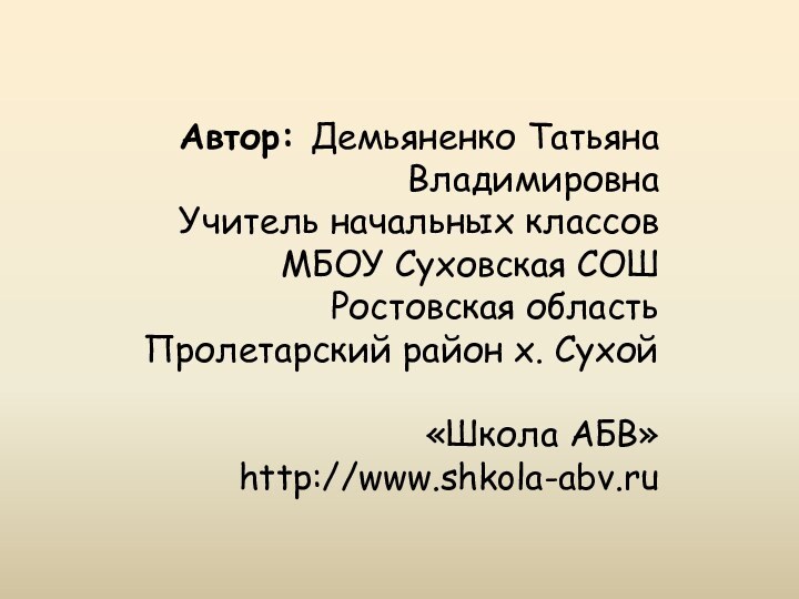 Автор: Демьяненко Татьяна ВладимировнаУчитель начальных классов МБОУ Суховская СОШРостовская область Пролетарский район х. Сухой«Школа АБВ» http://www.shkola-abv.ru