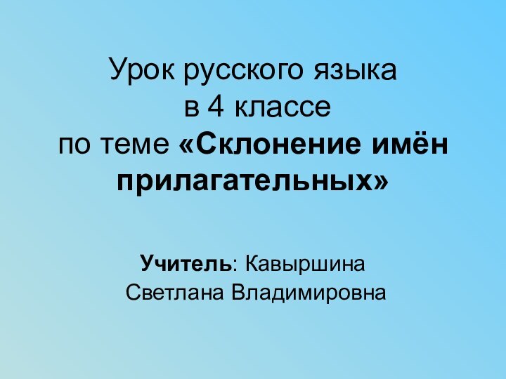 Урок русского языка  в 4 классе  по теме «Склонение имён прилагательных»Учитель: Кавыршина Светлана Владимировна