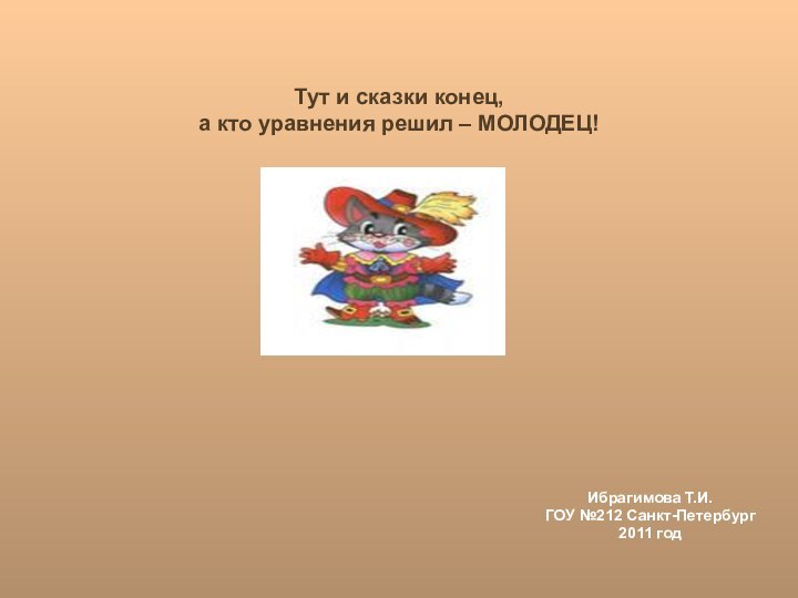 Тут и сказки конец, а кто уравнения решил – МОЛОДЕЦ!  Ибрагимова Т.И.ГОУ №212 Санкт-Петербург2011 год