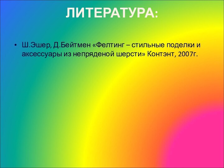 ЛИТЕРАТУРА: Ш.Эшер, Д.Бейтмен «Фелтинг – стильные поделки и аксессуары из непряденой шерсти» Контэнт, 2007г.