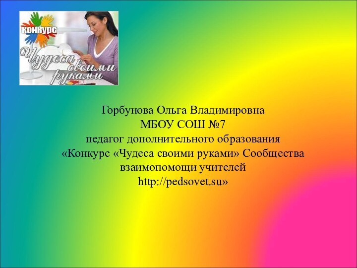 Горбунова Ольга Владимировна МБОУ СОШ №7 педагог дополнительного образования «Конкурс «Чудеса своими