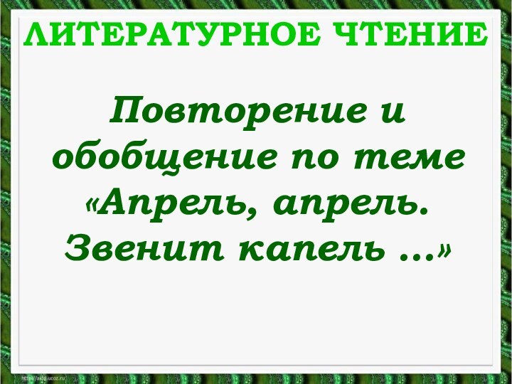 ЛИТЕРАТУРНОЕ ЧТЕНИЕПовторение и обобщение по теме «Апрель, апрель. Звенит капель …»