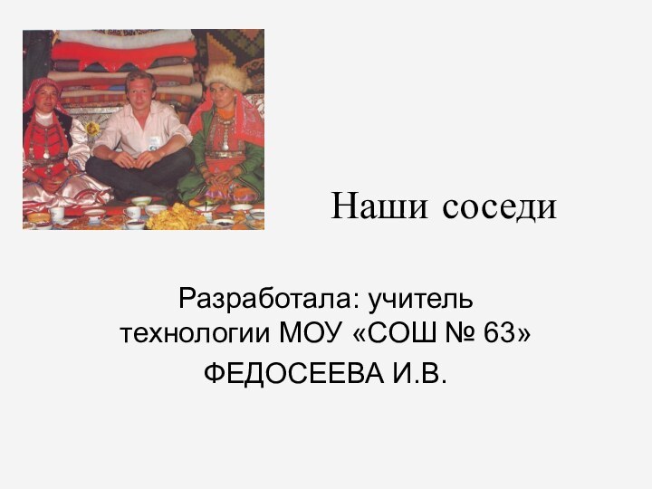 Наши соседиРазработала: учитель технологии МОУ «СОШ № 63»ФЕДОСЕЕВА И.В.