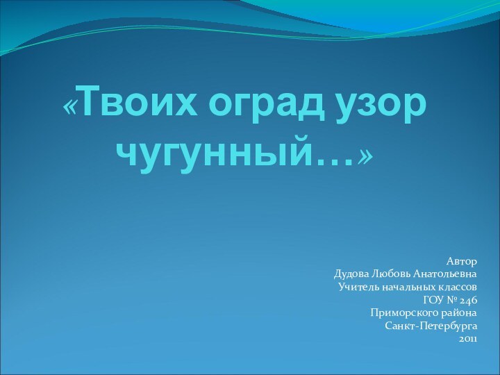 «Твоих оград узор чугунный…»АвторДудова Любовь АнатольевнаУчитель начальных классовГОУ № 246Приморского районаСанкт-Петербурга2011