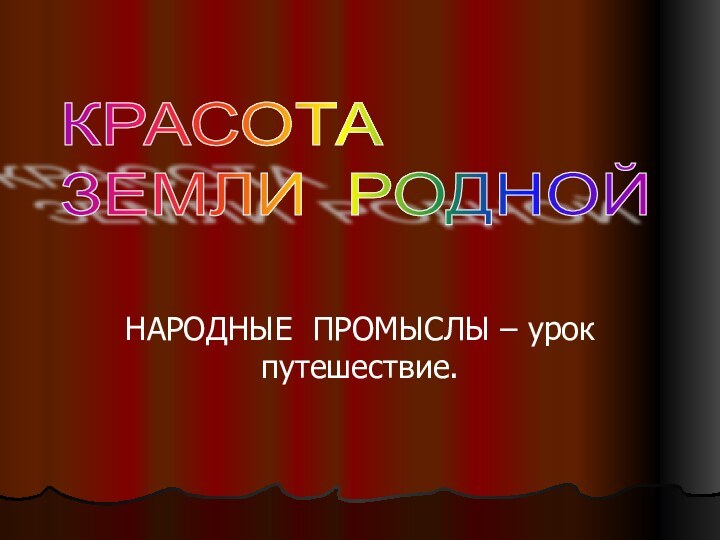 НАРОДНЫЕ ПРОМЫСЛЫ – урок путешествие.КРАСОТА  ЗЕМЛИ РОДНОЙ