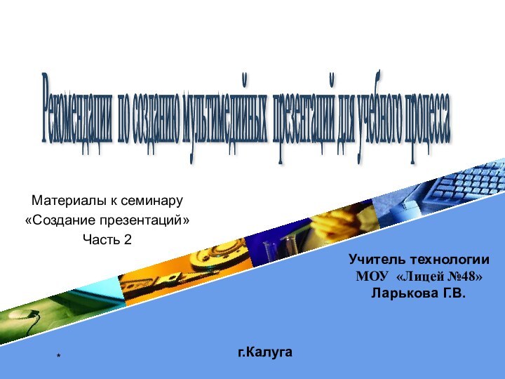 *Материалы к семинару «Создание презентаций»Часть 2г.КалугаРекомендации по созданию мультимедийных презентаций для учебного