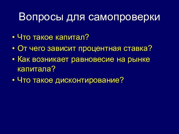 Вопросы для самопроверкиЧто такое капитал?От чего зависит процентная ставка?Как возникает равновесие на рынке капитала?Что такое дисконтирование?