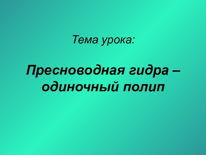 Тема урока:   Пресноводная гидра – одиночный полип