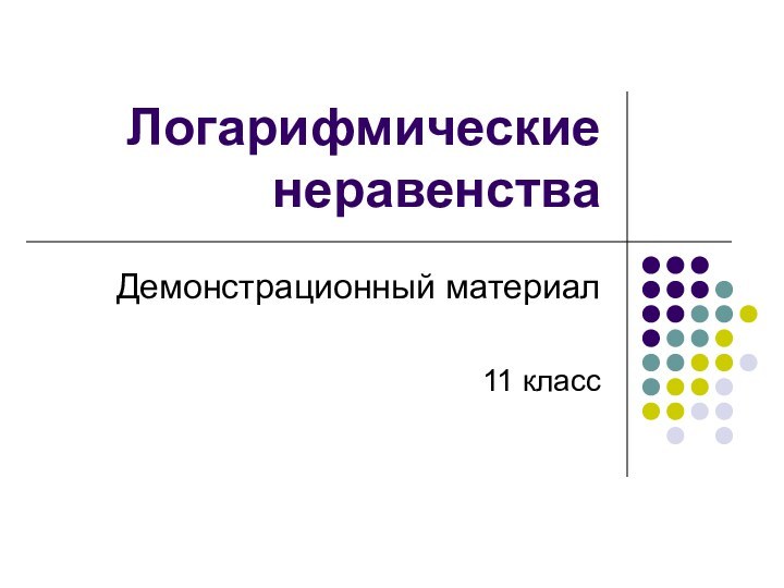 Логарифмические неравенстваДемонстрационный материал11 класс