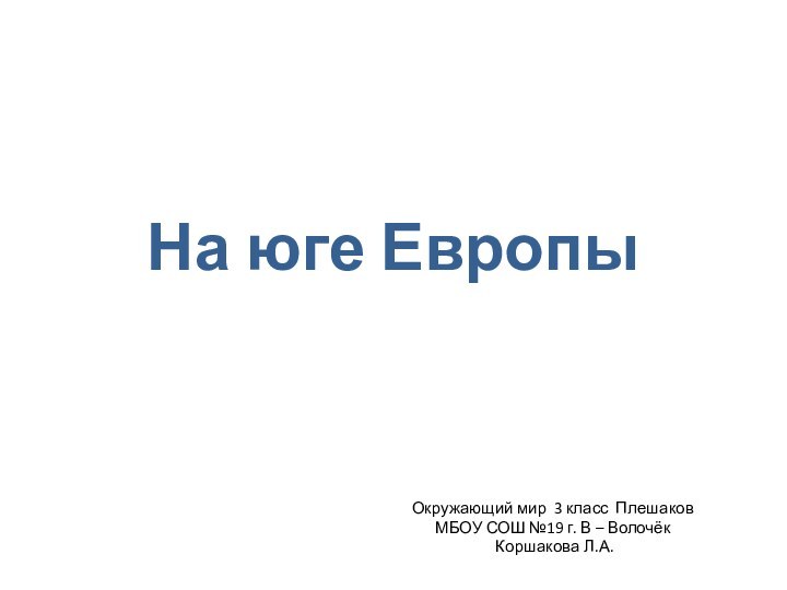 На юге ЕвропыОкружающий мир 3 класс ПлешаковМБОУ СОШ №19 г. В – Волочёк Коршакова Л.А.