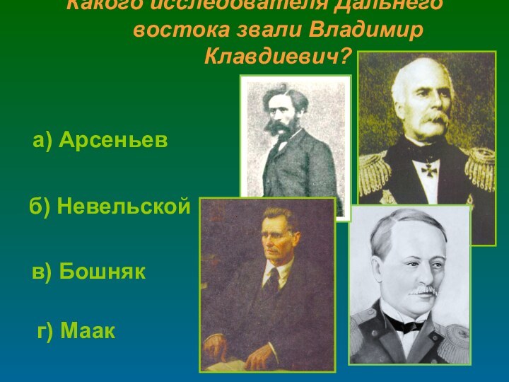 Какого исследователя Дальнего востока звали Владимир Клавдиевич? б) Невельскойг) Маака) Арсеньевв) Бошняк