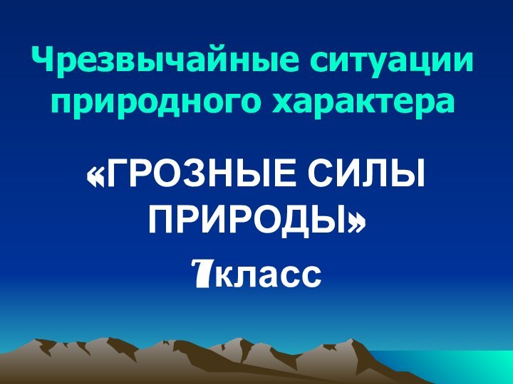 Чрезвычайные ситуации природного характера«ГРОЗНЫЕ СИЛЫ ПРИРОДЫ»7класс