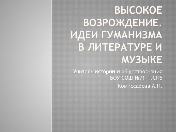 Высокое Возрождение. Идеи гуманизма в литературе и музыкеУчитель истории и обществознания ГБОУ СОШ №71 г.СПбКомиссарова А.П.