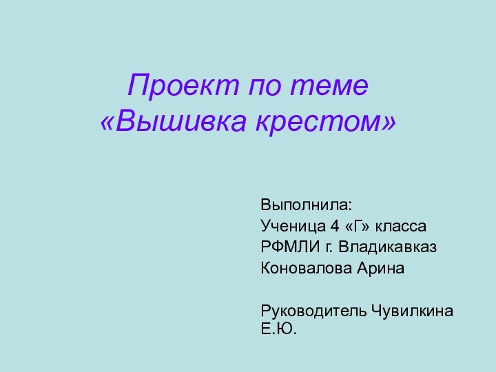 Проект по теме  «Вышивка крестом»Выполнила:Ученица 4 «Г» класса РФМЛИ г. ВладикавказКоновалова АринаРуководитель Чувилкина Е.Ю.