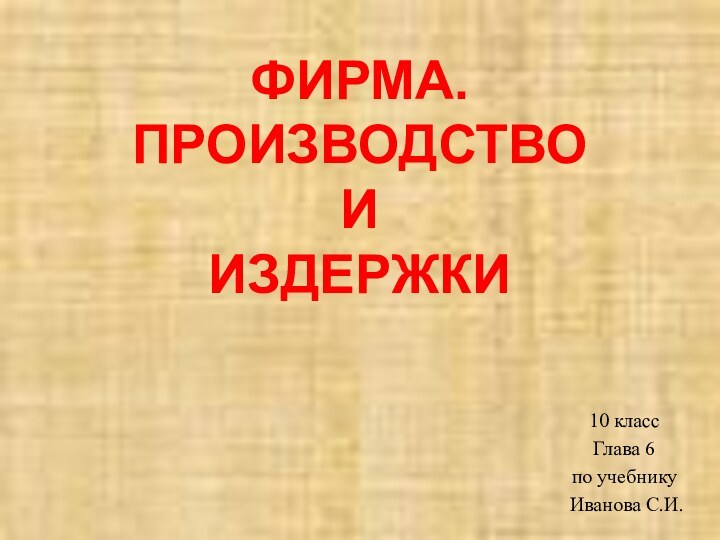 ФИРМА. ПРОИЗВОДСТВО  И  ИЗДЕРЖКИ10 классГлава 6по учебнику Иванова С.И.