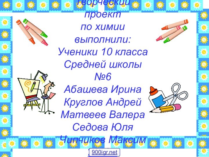 Творческий проект по химии выполнили:Ученики 10 классаСредней школы №6Абашева ИринаКруглов АндрейМатвеев ВалераСедова ЮляЧипчиков Максим2008г.