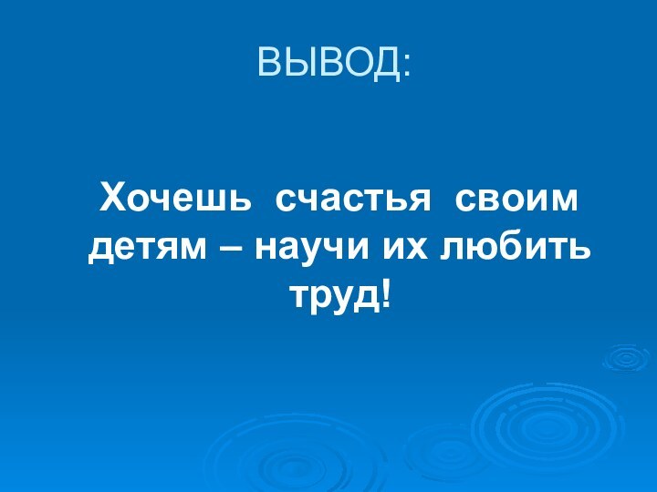 ВЫВОД: Хочешь счастья своим детям – научи их любить труд!