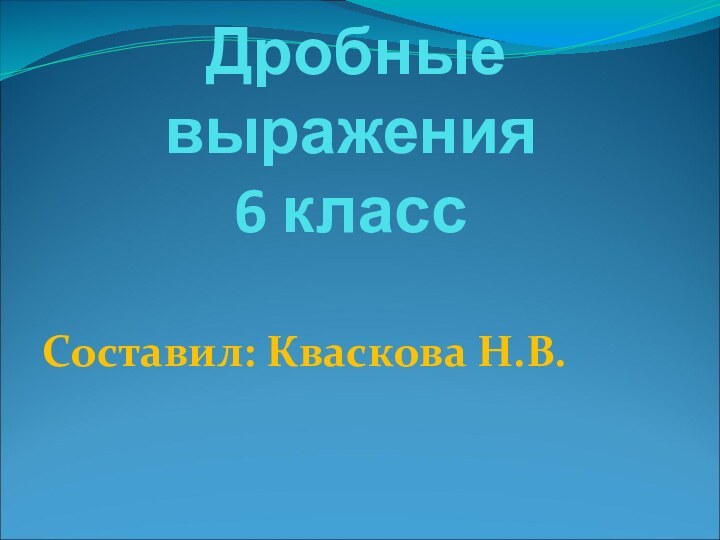 Дробные выражения 6 классСоставил: Кваскова Н.В.