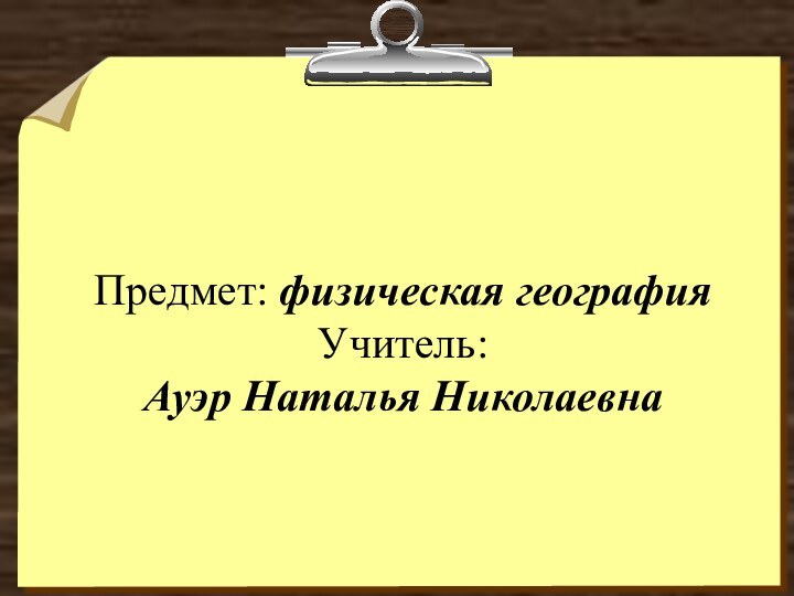 Предмет: физическая география Учитель:  Ауэр Наталья Николаевна