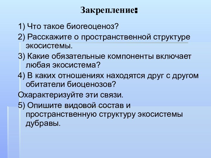 Закрепление:1) Что такое биогеоценоз?2) Расскажите о пространственной структуре экосистемы.3) Какие обязательные компоненты