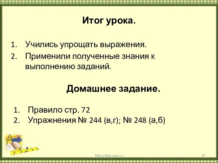 Итог урока.Учились упрощать выражения.Применили полученные знания к выполнению заданий.*http://aida.ucoz.ruДомашнее задание.Правило стр. 72Упражнения