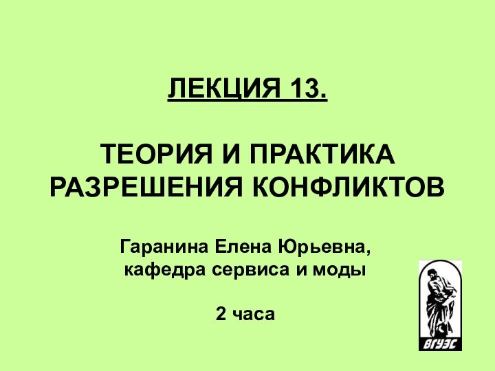 ЛЕКЦИЯ 13.   ТЕОРИЯ И ПРАКТИКА РАЗРЕШЕНИЯ КОНФЛИКТОВ Гаранина Елена Юрьевна,