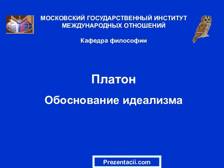 Платон  Обоснование идеализмаМОСКОВСКИЙ ГОСУДАРСТВЕННЫЙ ИНСТИТУТ МЕЖДУНАРОДНЫХ ОТНОШЕНИЙ  Кафедра философииPrezentacii.com