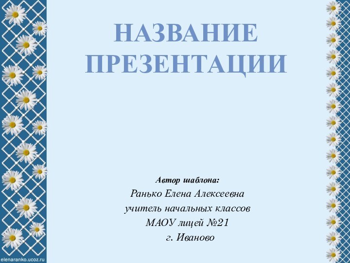 Название презентацииАвтор шаблона:Ранько Елена Алексеевнаучитель начальных классов МАОУ лицей №21 г. Иваново