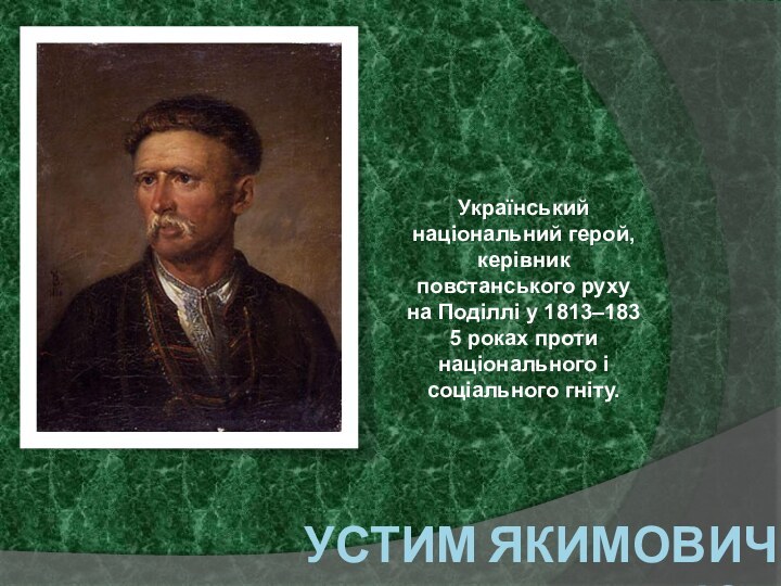 Устим Якимович КармелюкУкраїнський національний герой, керівник повстанського руху на Поділлі у 1813–1835 роках проти національного і соціального гніту.