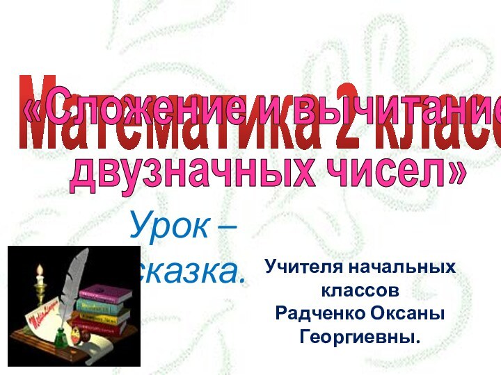 Математика 2 класс.«Сложение и вычитание двузначных чисел» Урок – сказка.Учителя начальных классовРадченко Оксаны Георгиевны.