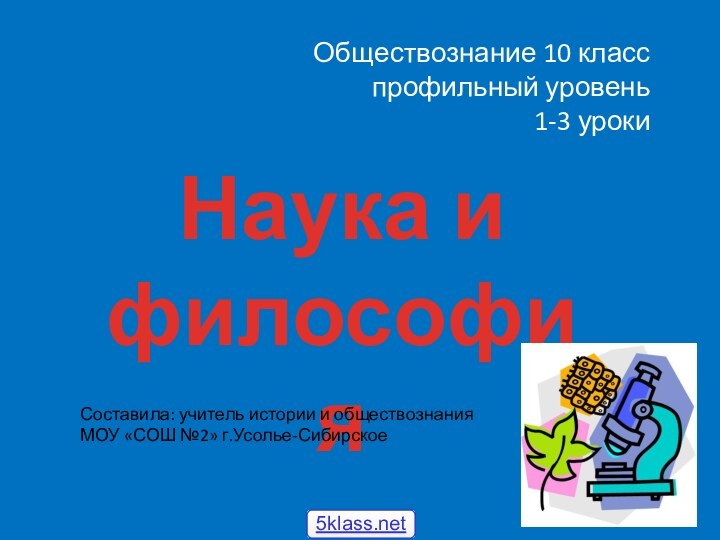 Обществознание 10 класс  профильный уровень  1-3 урокиНаука и философияСоставила: учитель