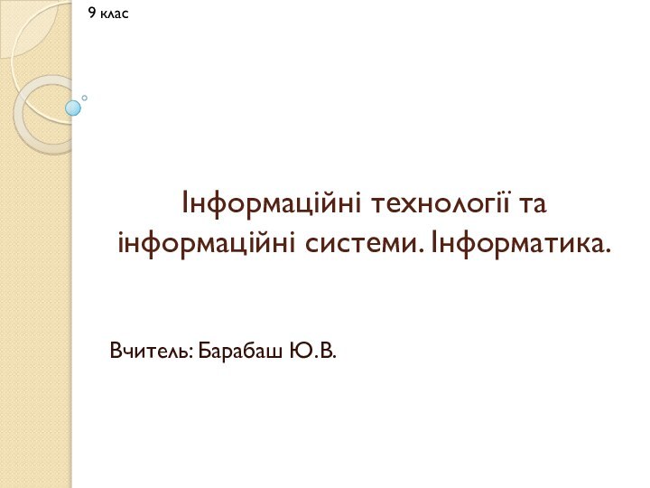 Інформаційні технології та інформаційні системи. Інформатика.Вчитель: Барабаш Ю.В.9 клас