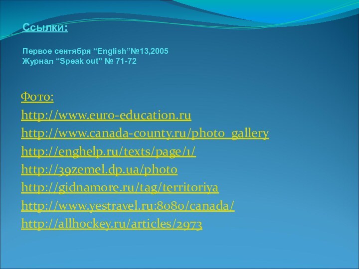 Ссылки:  Первое сентября “English”№13,2005 Журнал “Speak out” № 71-72 Фото:http://www.euro-education.ruhttp://www.canada-county.ru/photo_galleryhttp://enghelp.ru/texts/page/1/http://39zemel.dp.ua/photohttp://gidnamore.ru/tag/territoriyahttp://www.yestravel.ru:8080/canada/http://allhockey.ru/articles/2973