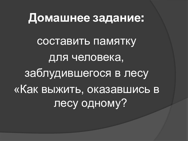 Домашнее задание:составить памятку для человека,заблудившегося в лесу«Как выжить, оказавшись в лесу одному?