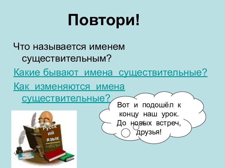 Повтори!Что называется именем существительным?Какие бывают имена существительные?Как изменяются имена существительные?Русский языкВот и