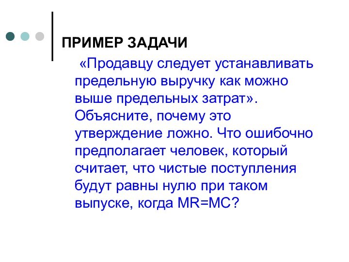 ПРИМЕР ЗАДАЧИ	«Продавцу следует устанавливать предельную выручку как можно выше предельных затрат». Объясните,