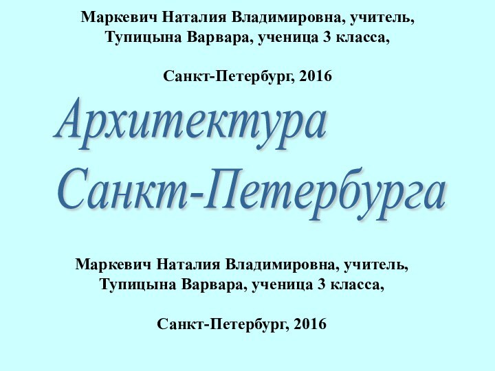 Маркевич Наталия Владимировна, учитель, Тупицына Варвара, ученица 3 класса,Санкт-Петербург, 2016Архитектура  Санкт-ПетербургаМаркевич