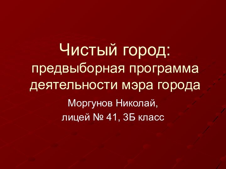 Чистый город: предвыборная программа деятельности мэра городаМоргунов Николай,лицей № 41, 3Б класс