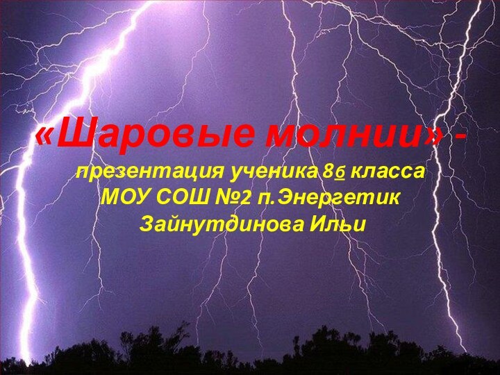 шаровые молнии«Шаровые молнии» -презентация ученика 8б классаМОУ СОШ №2 п.Энергетик Зайнутдинова Ильи