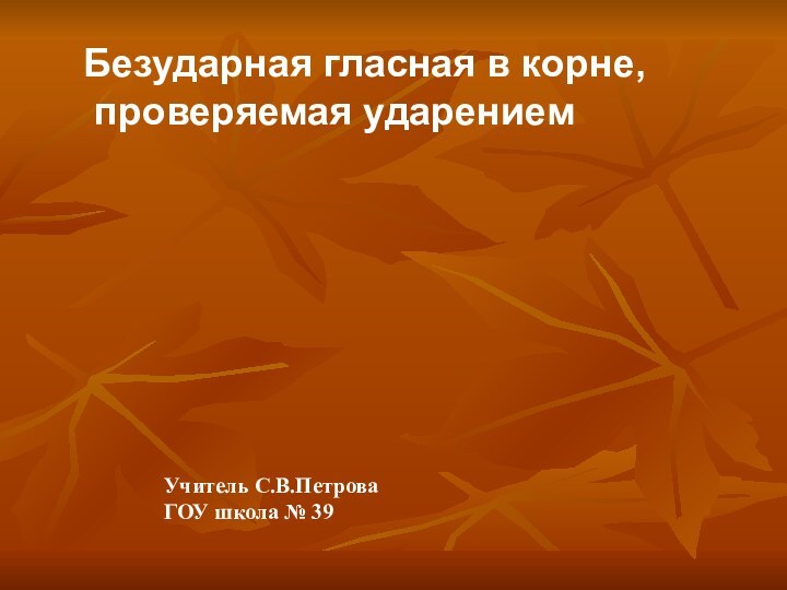 Безударная гласная в корне, проверяемая ударениемУчитель С.В.ПетроваГОУ школа № 39