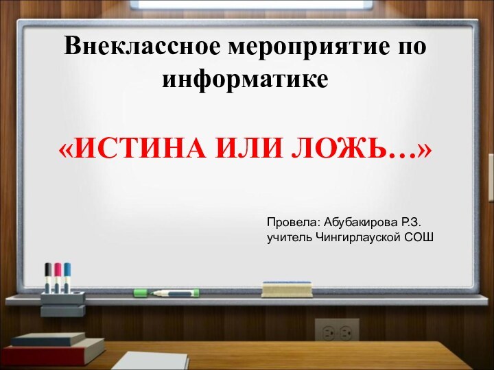 Внеклассное мероприятие по информатике«ИСТИНА ИЛИ ЛОЖЬ…»Провела: Абубакирова Р.З. учитель Чингирлауской СОШ