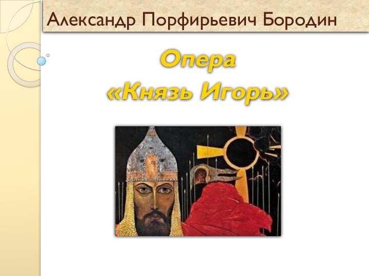 Александр Порфирьевич БородинОпера «Князь Игорь»