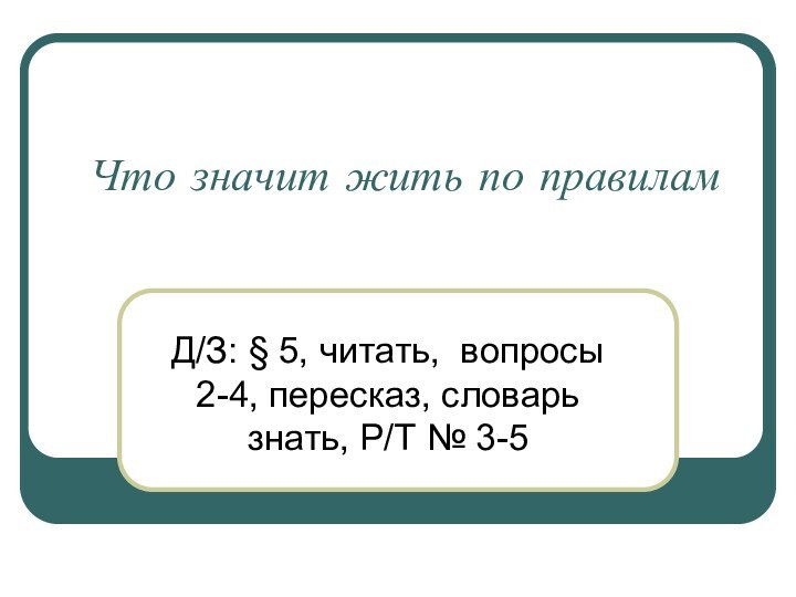 Что значит жить по правиламД/З: § 5, читать, вопросы 2-4, пересказ, словарь знать, Р/Т № 3-5