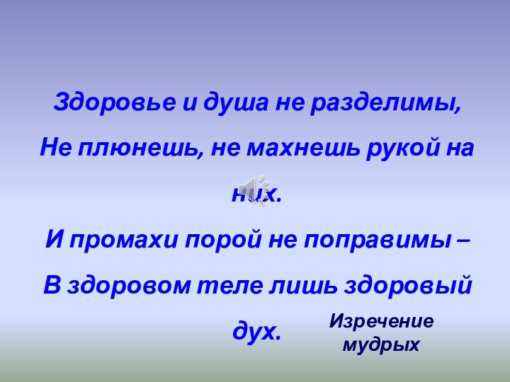 Здоровье и душа не разделимы,Не плюнешь, не махнешь рукой на них.И промахи