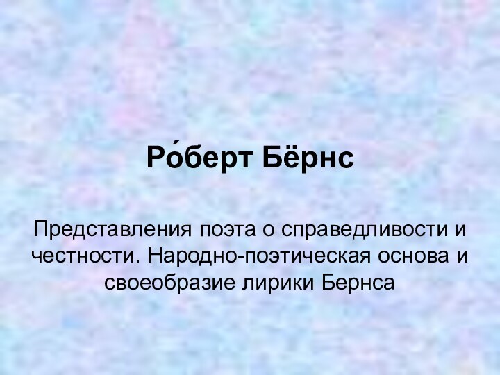 Ро́берт Бёрнс Представления поэта о справедливости и честности. Народно-поэтическая основа и своеобразие лирики Бернса