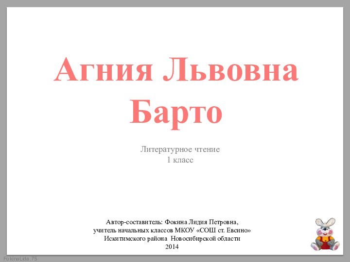 Агния Львовна БартоЛитературное чтение1 классАвтор-составитель: Фокина Лидия Петровна,учитель начальных классов МКОУ «СОШ