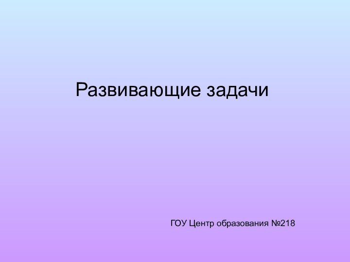 Развивающие задачиГОУ Центр образования №218