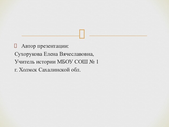 Автор презентации: Сухорукова Елена Вячеславовна, Учитель истории МБОУ СОШ № 1 г. Холмск Сахалинской обл.